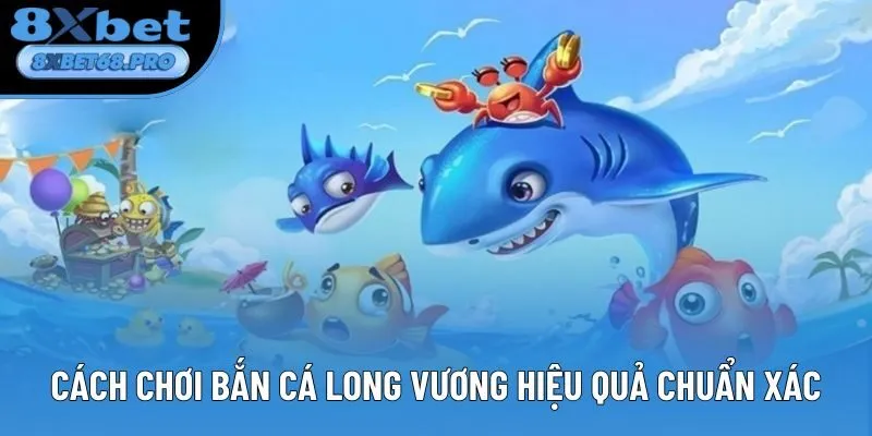 Cách chơi Bắn Cá Long Vương hiệu quả chuẩn xác